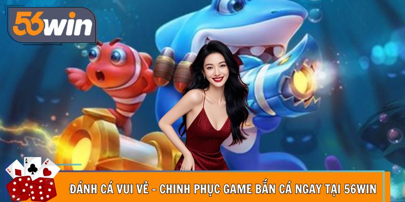 Đánh Cá Vui Vẻ - Chinh Phục Game Bắn Cá Ngay Tại 56Win